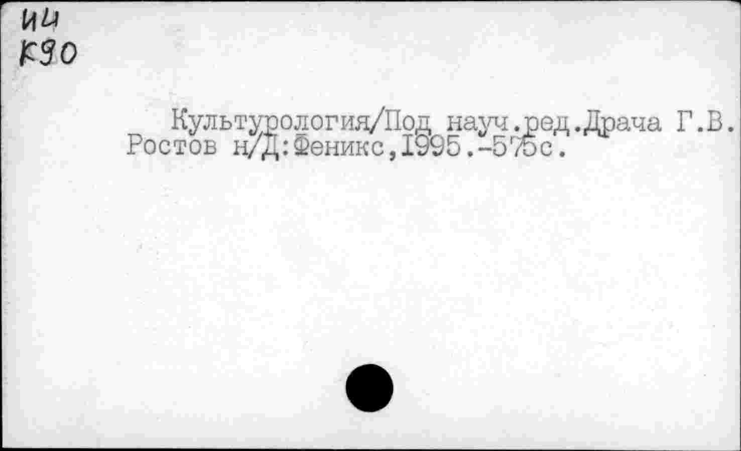 ﻿14 b КЗ о
Культурологид/Под науч .ред .Драча Г.В.
Ростов н/д:Феникс,1995.-5г/0с.